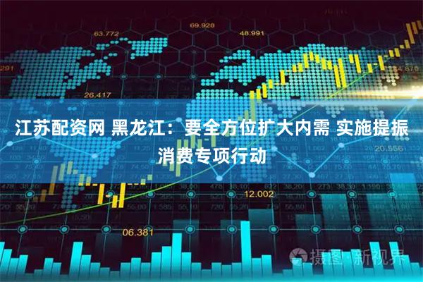 江苏配资网 黑龙江：要全方位扩大内需 实施提振消费专项行动