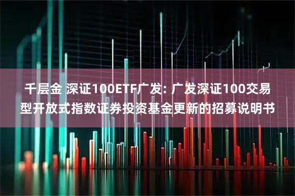 千层金 深证100ETF广发: 广发深证100交易型开放式指数证券投资基金更新的招募说明书