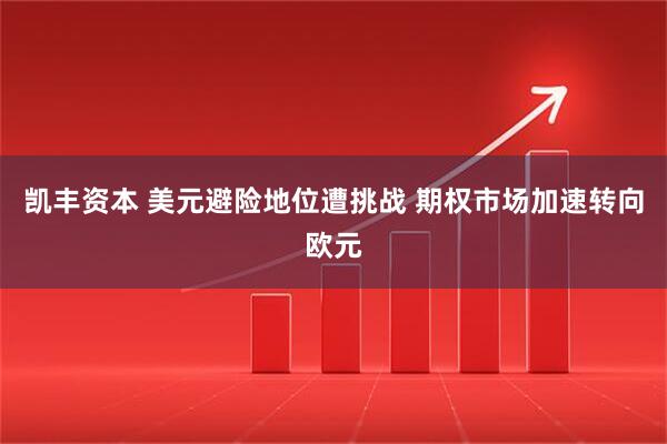 凯丰资本 美元避险地位遭挑战 期权市场加速转向欧元