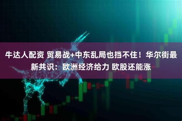 牛达人配资 贸易战+中东乱局也挡不住！华尔街最新共识：欧洲经济给力 欧股还能涨