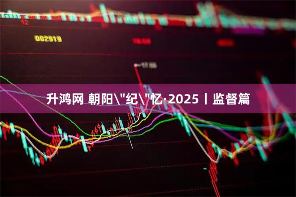 升鸿网 朝阳＂纪＂忆·2025丨监督篇