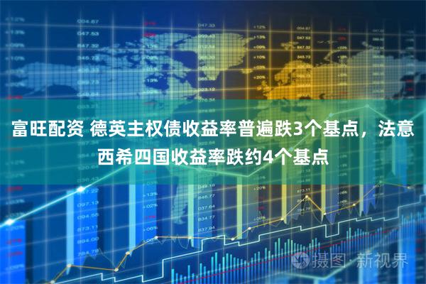 富旺配资 德英主权债收益率普遍跌3个基点，法意西希四国收益率跌约4个基点