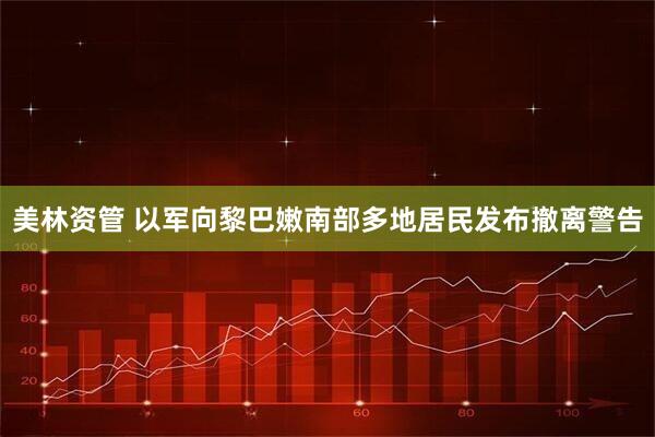 美林资管 以军向黎巴嫩南部多地居民发布撤离警告