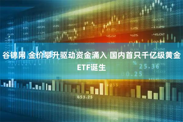 谷锦网 金价攀升驱动资金涌入 国内首只千亿级黄金ETF诞生