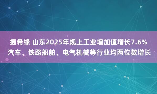 捷希缘 山东2025年规上工业增加值增长7.6% 汽车、铁路船舶、电气机械等行业均两位数增长