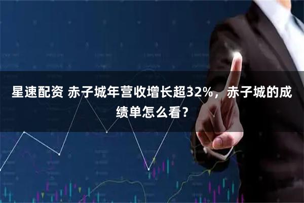 星速配资 赤子城年营收增长超32%，赤子城的成绩单怎么看？