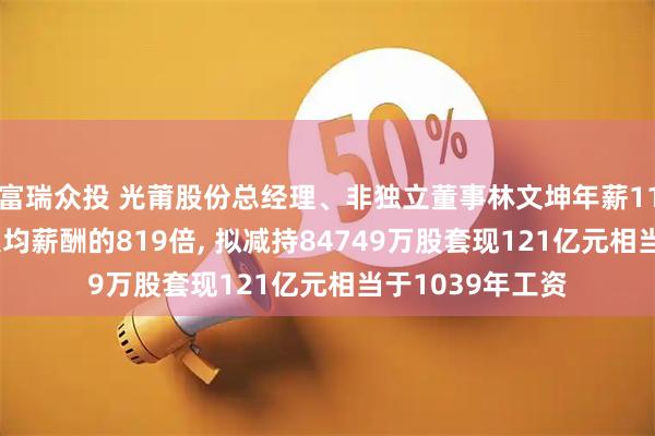 富瑞众投 光莆股份总经理、非独立董事林文坤年薪11607万是公司人均薪酬的819倍, 拟减持84749万股套现121亿元相当于1039年工资