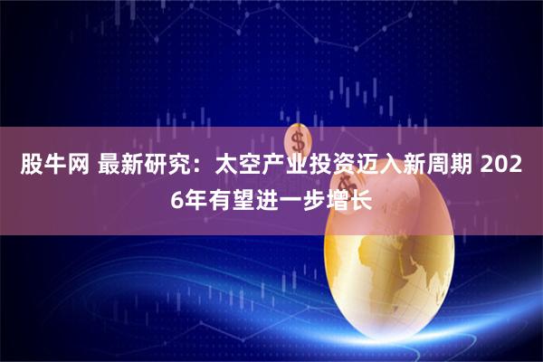 股牛网 最新研究：太空产业投资迈入新周期 2026年有望进一步增长