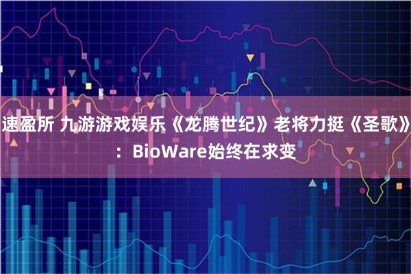 速盈所 九游游戏娱乐《龙腾世纪》老将力挺《圣歌》：BioWare始终在求变