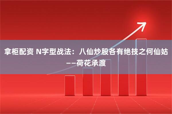 拿柜配资 N字型战法：八仙炒股各有绝技之何仙姑——荷花承渡