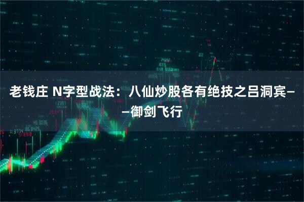 老钱庄 N字型战法：八仙炒股各有绝技之吕洞宾——御剑飞行