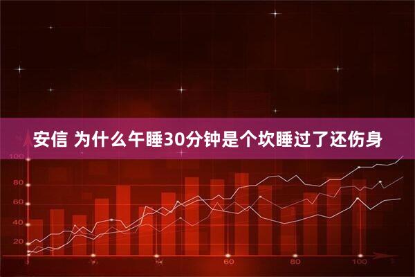 安信 为什么午睡30分钟是个坎睡过了还伤身