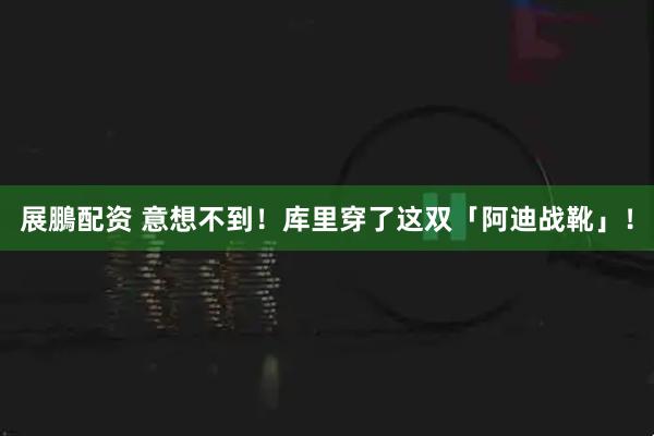 展鵬配资 意想不到！库里穿了这双「阿迪战靴」！