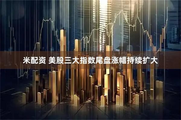 米配资 美股三大指数尾盘涨幅持续扩大