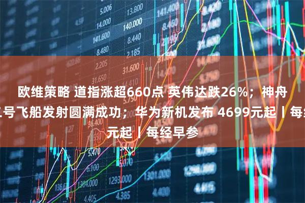 欧维策略 道指涨超660点 英伟达跌26%；神舟二十二号飞船发射圆满成功；华为新机发布 4699元起丨每经早参