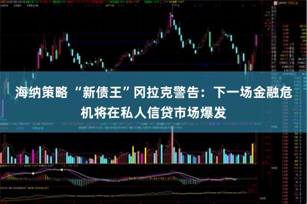 海纳策略 “新债王”冈拉克警告：下一场金融危机将在私人信贷市场爆发