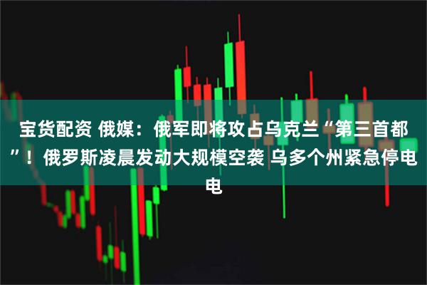 宝货配资 俄媒：俄军即将攻占乌克兰“第三首都”！俄罗斯凌晨发动大规模空袭 乌多个州紧急停电