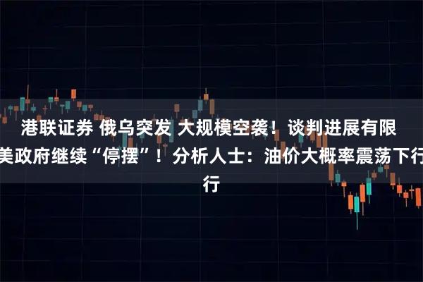 港联证券 俄乌突发 大规模空袭！谈判进展有限 美政府继续“停摆”！分析人士：油价大概率震荡下行
