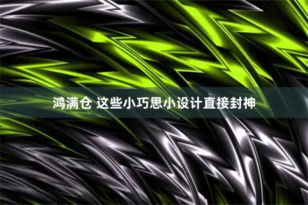 鸿满仓 这些小巧思小设计直接封神