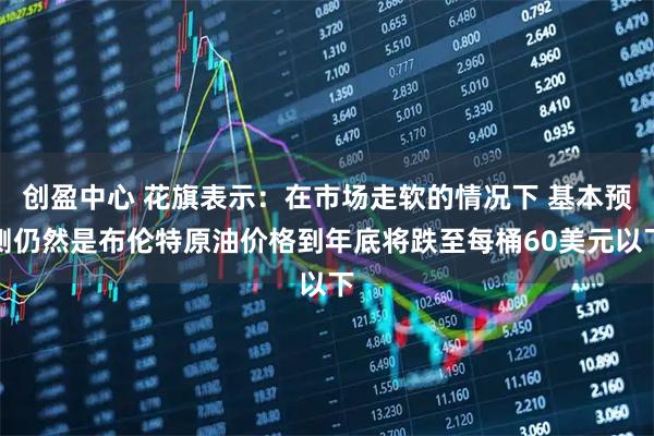 创盈中心 花旗表示：在市场走软的情况下 基本预测仍然是布伦特原油价格到年底将跌至每桶60美元以下
