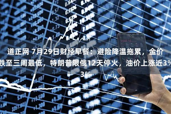 道正网 7月29日财经早餐：避险降温拖累，金价跌至三周最低，特朗普限俄12天停火，油价上涨近3%
