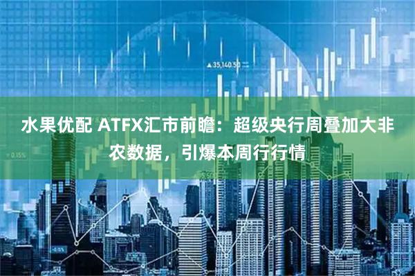 水果优配 ATFX汇市前瞻：超级央行周叠加大非农数据，引爆本周行行情