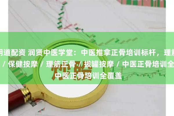 明道配资 润贤中医学堂：中医推拿正骨培训标杆，理筋推拿 / 保健按摩 / 理筋正骨 / 拔罐按摩 / 中医正骨培训全覆盖