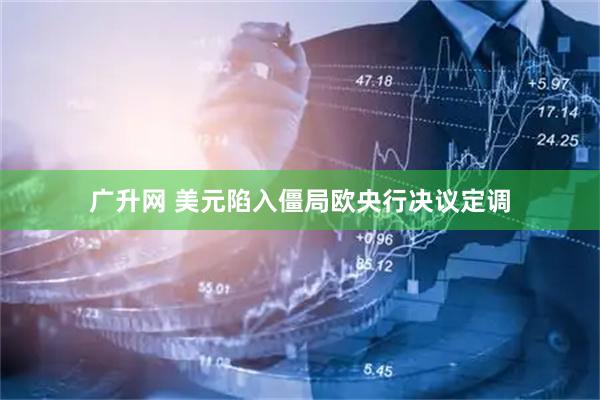 广升网 美元陷入僵局欧央行决议定调
