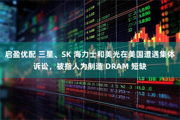 启盈优配 三星、SK 海力士和美光在美国遭遇集体诉讼，被指人为制造 DRAM 短缺