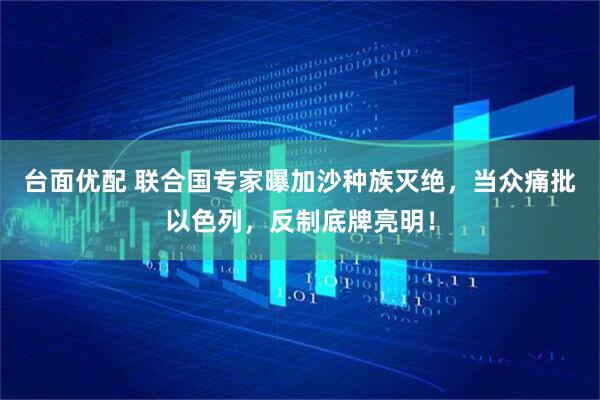 台面优配 联合国专家曝加沙种族灭绝，当众痛批以色列，反制底牌亮明！