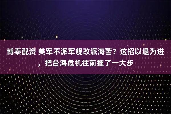 博泰配资 美军不派军舰改派海警？这招以退为进，把台海危机往前推了一大步